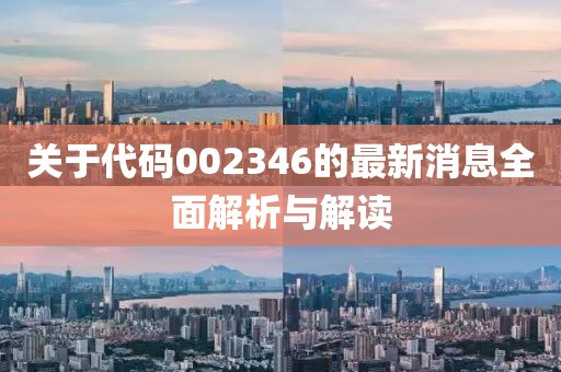 关于代码002346的最新消息全面解析与解读