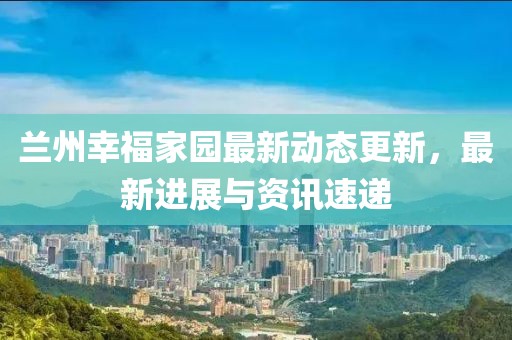 兰州幸福家园最新动态更新，最新进展与资讯速递