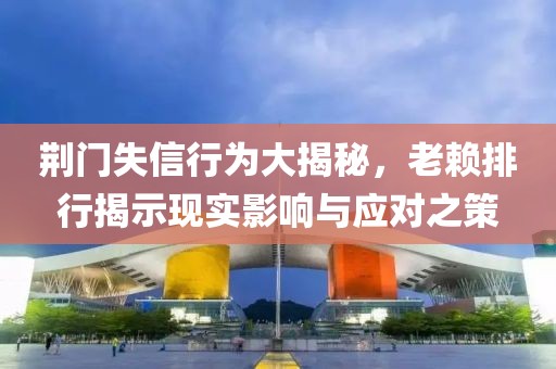 荆门失信行为大揭秘，老赖排行揭示现实影响与应对之策