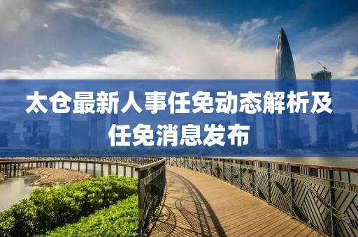 太仓最新人事任免动态解析及任免消息发布
