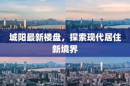 城阳最新楼盘，探索现代居住新境界
