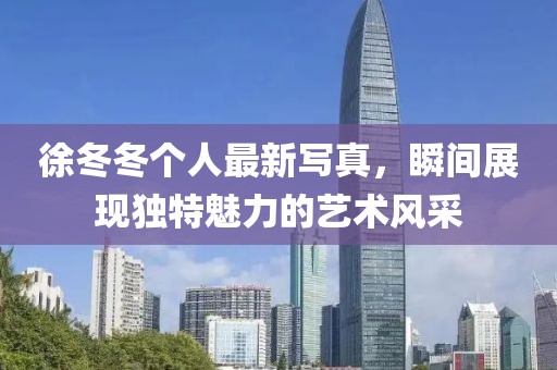 徐冬冬个人最新写真，瞬间展现独特魅力的艺术风采