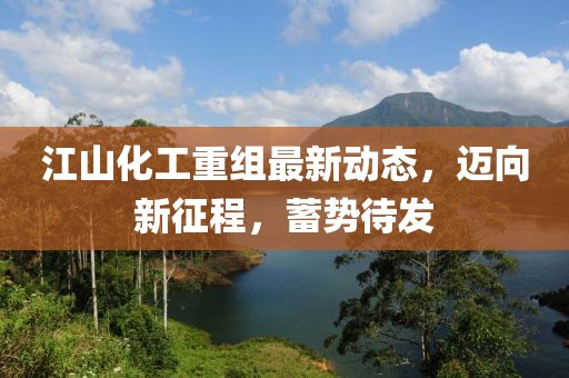 江山化工重组最新动态，迈向新征程，蓄势待发
