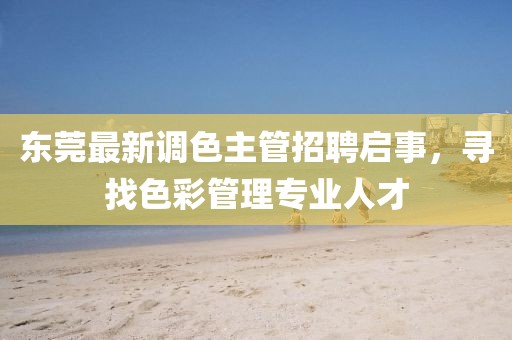 东莞最新调色主管招聘启事，寻找色彩管理专业人才
