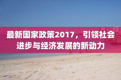 最新国家政策2017，引领社会进步与经济发展的新动力
