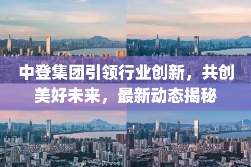 中登集团引领行业创新，共创美好未来，最新动态揭秘