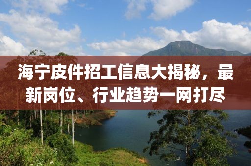 海宁皮件招工信息大揭秘，最新岗位、行业趋势一网打尽