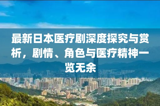 最新日本医疗剧深度探究与赏析，剧情、角色与医疗精神一览无余