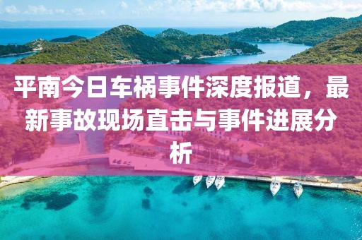 平南今日车祸事件深度报道，最新事故现场直击与事件进展分析