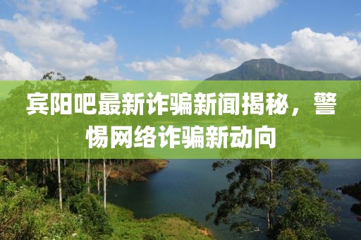 宾阳吧最新诈骗新闻揭秘，警惕网络诈骗新动向