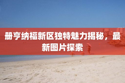 册亨纳福新区独特魅力揭秘，最新图片探索