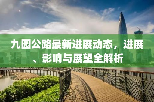 九园公路最新进展动态，进展、影响与展望全解析