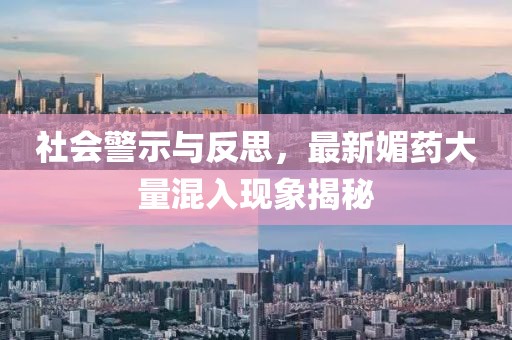 社会警示与反思，最新媚药大量混入现象揭秘