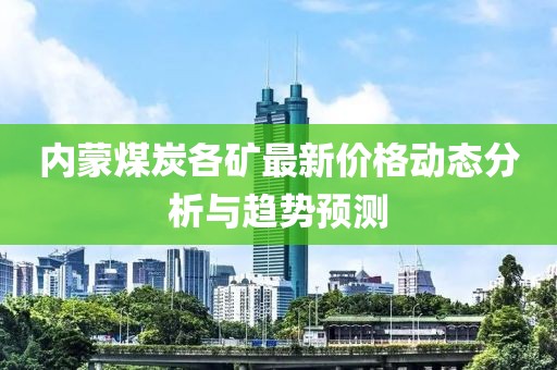 内蒙煤炭各矿最新价格动态分析与趋势预测