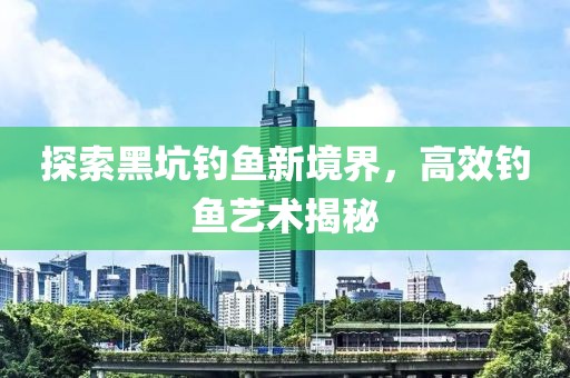 探索黑坑钓鱼新境界，高效钓鱼艺术揭秘