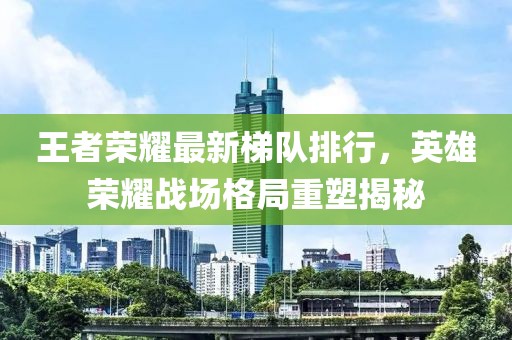 王者荣耀最新梯队排行，英雄荣耀战场格局重塑揭秘
