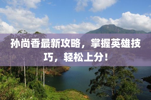 孙尚香最新攻略，掌握英雄技巧，轻松上分！