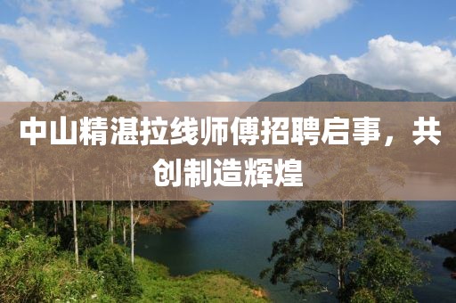 中山精湛拉线师傅招聘启事，共创制造辉煌