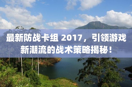 最新防战卡组 2017，引领游戏新潮流的战术策略揭秘！
