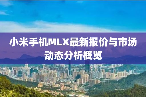 小米手机MLX最新报价与市场动态分析概览