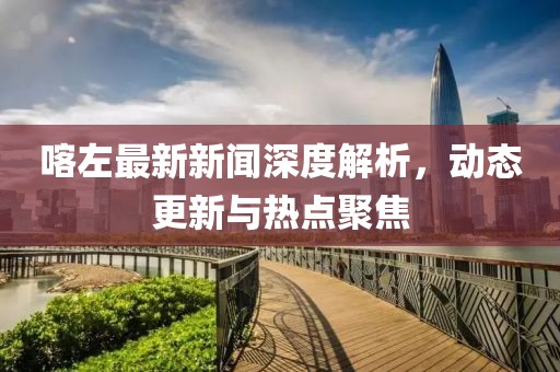 喀左最新新闻深度解析，动态更新与热点聚焦