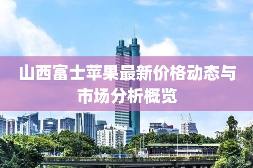 山西富士苹果最新价格动态与市场分析概览