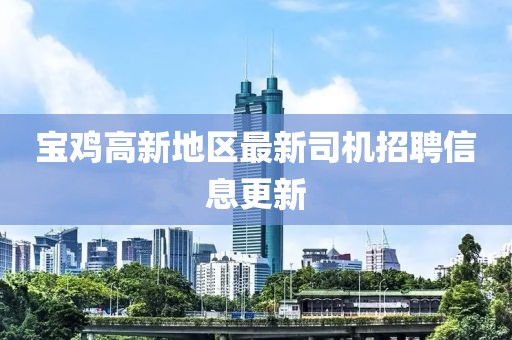 宝鸡高新地区最新司机招聘信息更新