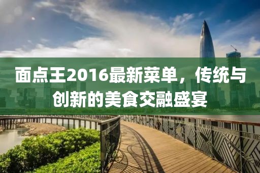 面点王2016最新菜单，传统与创新的美食交融盛宴