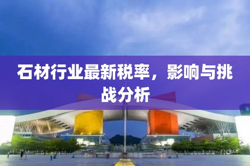 石材行业最新税率，影响与挑战分析
