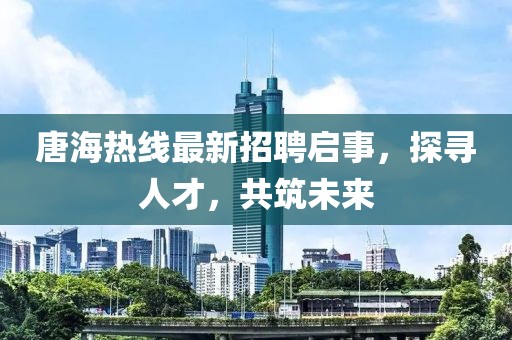 唐海热线最新招聘启事，探寻人才，共筑未来