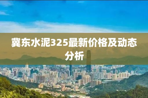 冀东水泥325最新价格及动态分析