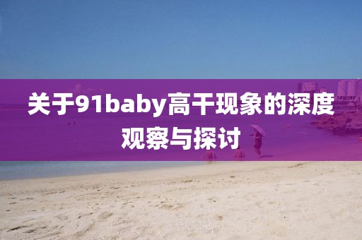 关于91baby高干现象的深度观察与探讨