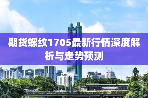 期货螺纹1705最新行情深度解析与走势预测