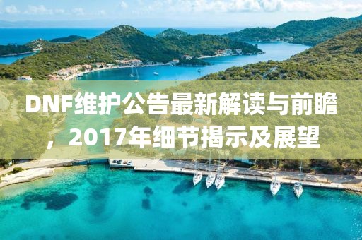 DNF维护公告最新解读与前瞻，2017年细节揭示及展望