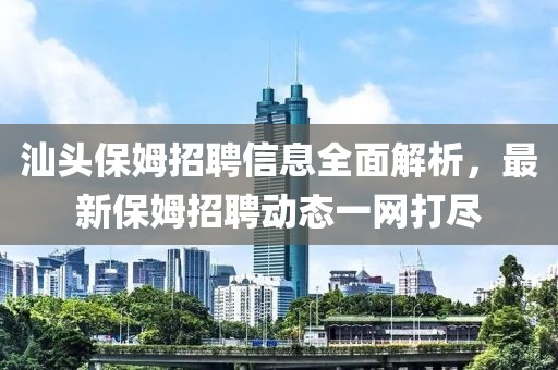 汕头保姆招聘信息全面解析，最新保姆招聘动态一网打尽