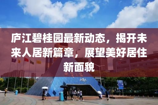 庐江碧桂园最新动态，揭开未来人居新篇章，展望美好居住新面貌