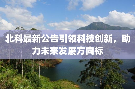 北科最新公告引领科技创新，助力未来发展方向标