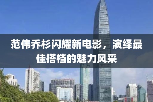 范伟乔杉闪耀新电影，演绎最佳搭档的魅力风采