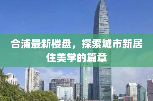 合浦最新楼盘，探索城市新居住美学的篇章