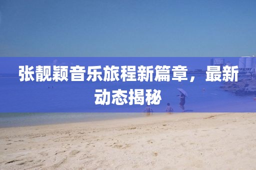 张靓颖音乐旅程新篇章，最新动态揭秘