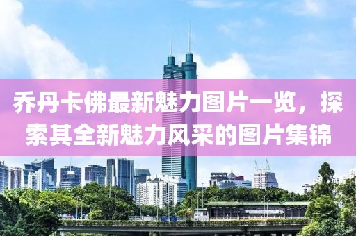 乔丹卡佛最新魅力图片一览，探索其全新魅力风采的图片集锦