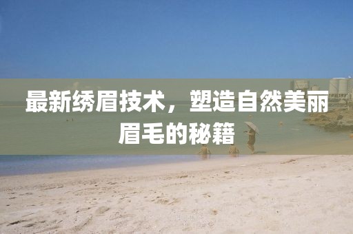 最新绣眉技术，塑造自然美丽眉毛的秘籍