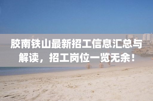 胶南铁山最新招工信息汇总与解读，招工岗位一览无余！