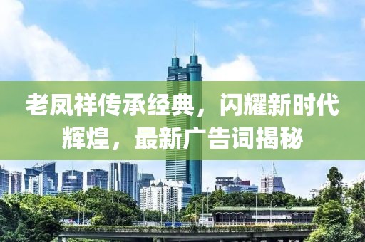 老凤祥传承经典，闪耀新时代辉煌，最新广告词揭秘