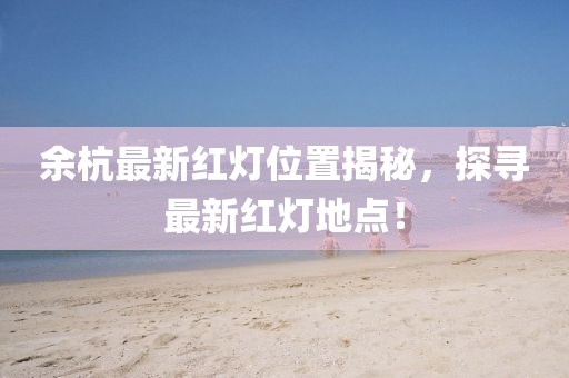 余杭最新红灯位置揭秘，探寻最新红灯地点！