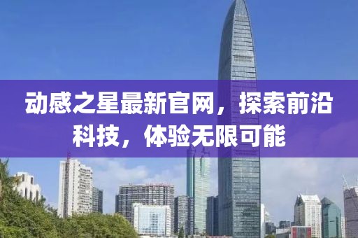 动感之星最新官网，探索前沿科技，体验无限可能