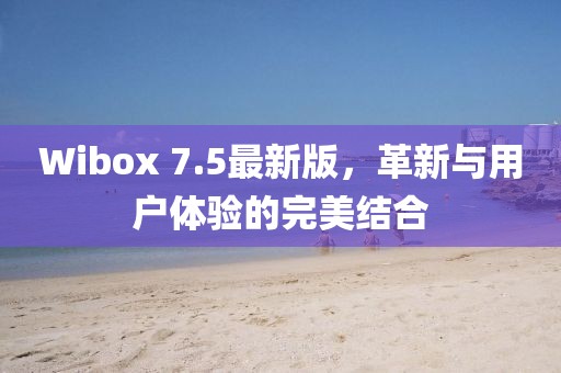 Wibox 7.5最新版，革新与用户体验的完美结合