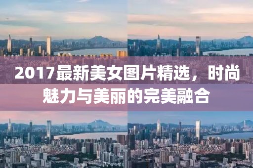 2017最新美女图片精选，时尚魅力与美丽的完美融合