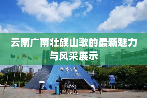 云南广南壮族山歌的最新魅力与风采展示
