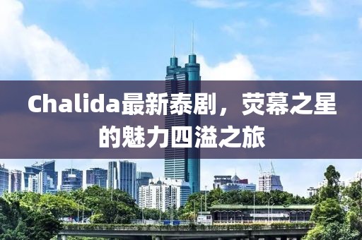 Chalida最新泰剧，荧幕之星的魅力四溢之旅